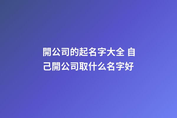 開公司的起名字大全 自己開公司取什么名字好